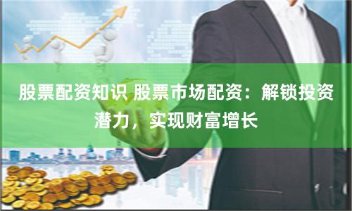 股票配资知识 股票市场配资：解锁投资潜力，实现财富增长