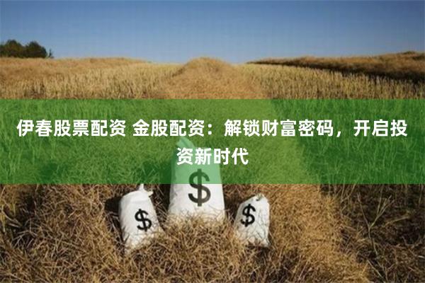 伊春股票配资 金股配资：解锁财富密码，开启投资新时代