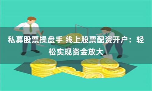 私募股票操盘手 线上股票配资开户：轻松实现资金放大