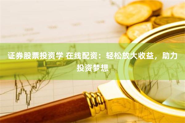 证券股票投资学 在线配资：轻松放大收益，助力投资梦想