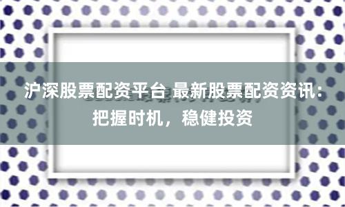 沪深股票配资平台 最新股票配资资讯：把握时机，稳健投资