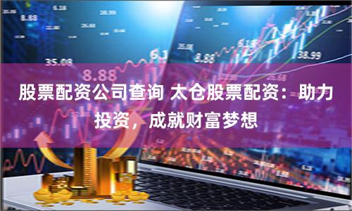 股票配资公司查询 太仓股票配资：助力投资，成就财富梦想