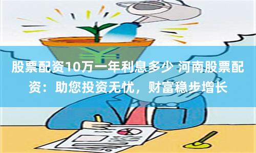 股票配资10万一年利息多少 河南股票配资：助您投资无忧，财富稳步增长