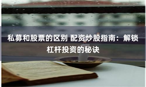 私募和股票的区别 配资炒股指南：解锁杠杆投资的秘诀