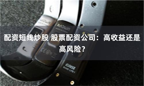 配资短线炒股 股票配资公司：高收益还是高风险？