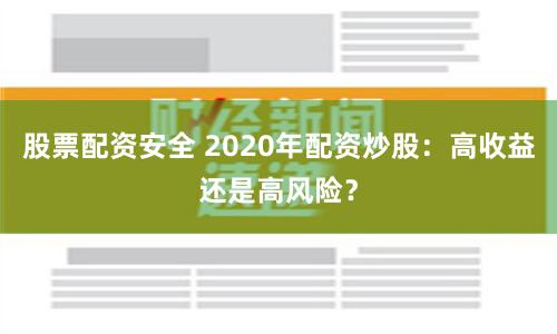 股票配资安全 2020年配资炒股：高收益还是高风险？