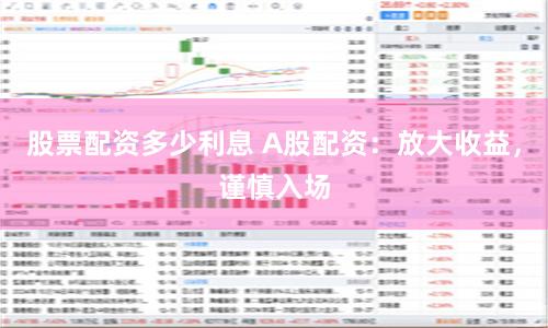 股票配资多少利息 A股配资：放大收益，谨慎入场