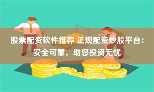 股票配资软件推荐 正规配资炒股平台：安全可靠，助您投资无忧