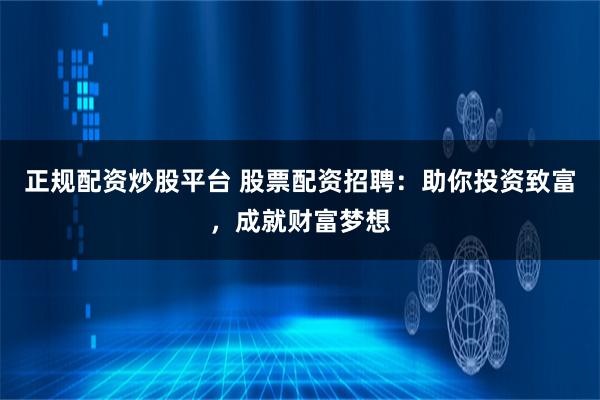 正规配资炒股平台 股票配资招聘：助你投资致富，成就财富梦想