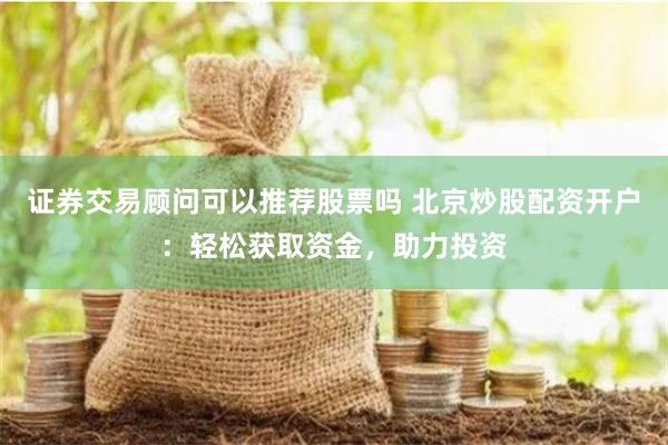 证券交易顾问可以推荐股票吗 北京炒股配资开户：轻松获取资金，助力投资