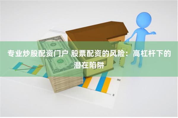 专业炒股配资门户 股票配资的风险：高杠杆下的潜在陷阱