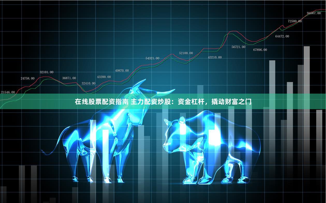 在线股票配资指南 主力配资炒股：资金杠杆，撬动财富之门