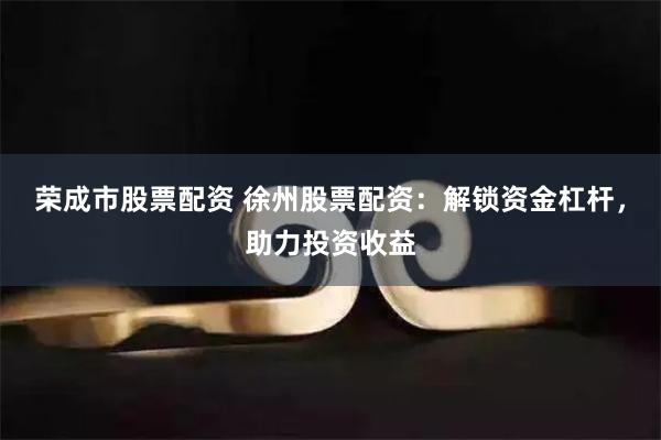 荣成市股票配资 徐州股票配资：解锁资金杠杆，助力投资收益