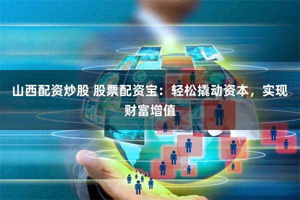 山西配资炒股 股票配资宝：轻松撬动资本，实现财富增值