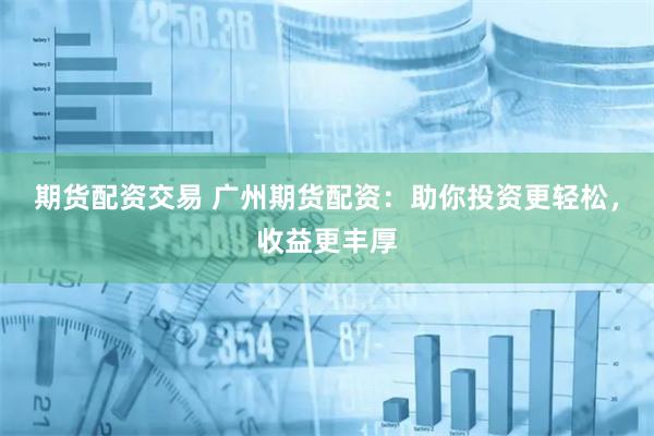 期货配资交易 广州期货配资：助你投资更轻松，收益更丰厚