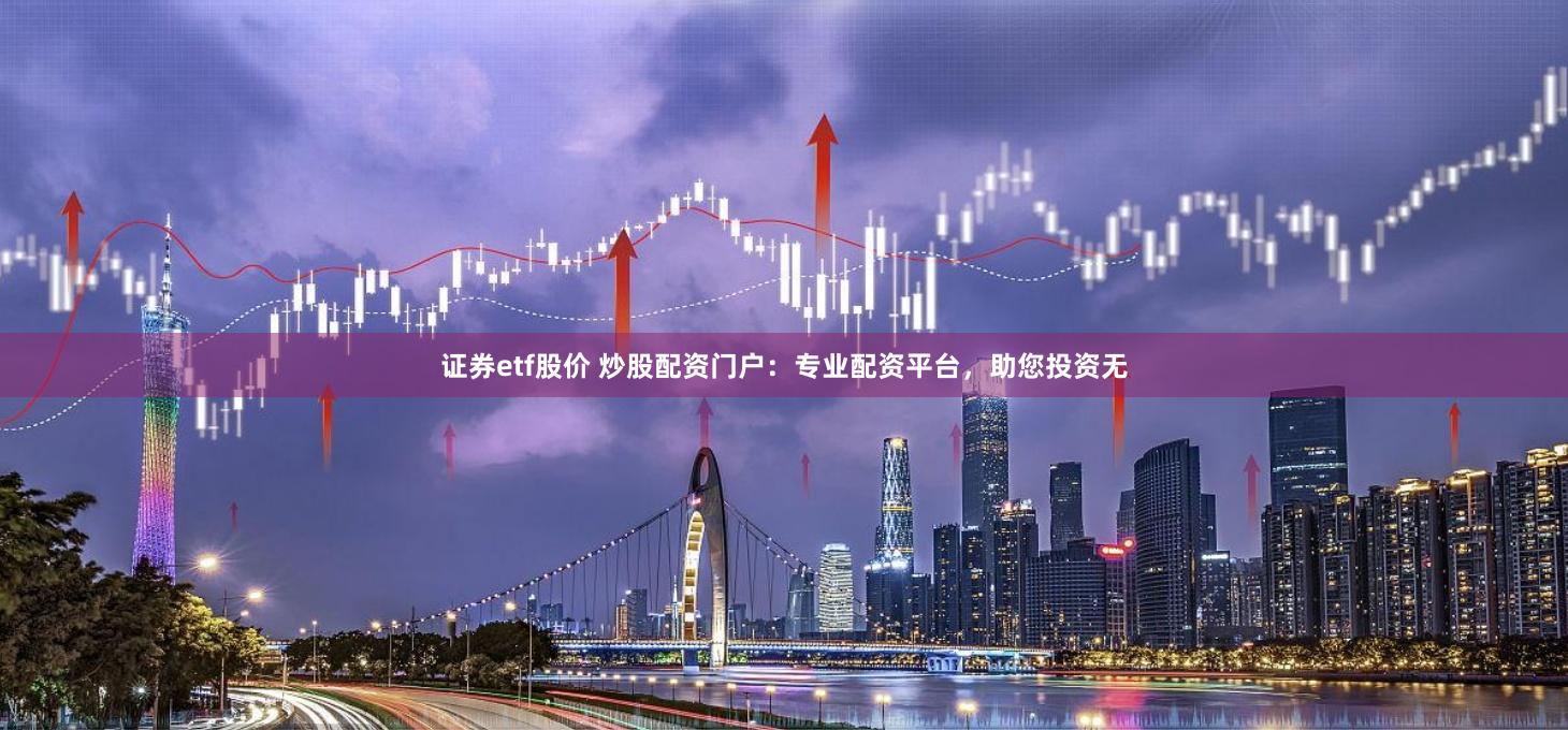 证券etf股价 炒股配资门户：专业配资平台，助您投资无
