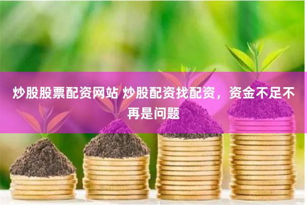 炒股股票配资网站 炒股配资找配资，资金不足不再是问题