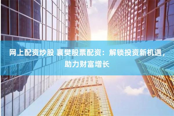网上配资炒股 襄樊股票配资：解锁投资新机遇，助力财富增长
