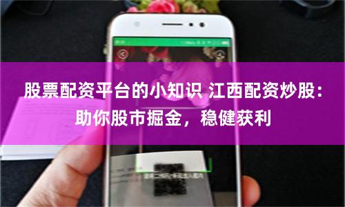 股票配资平台的小知识 江西配资炒股：助你股市掘金，稳健获利