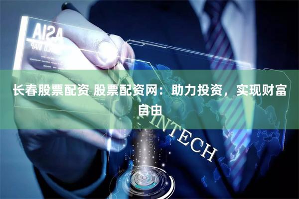 长春股票配资 股票配资网：助力投资，实现财富自由