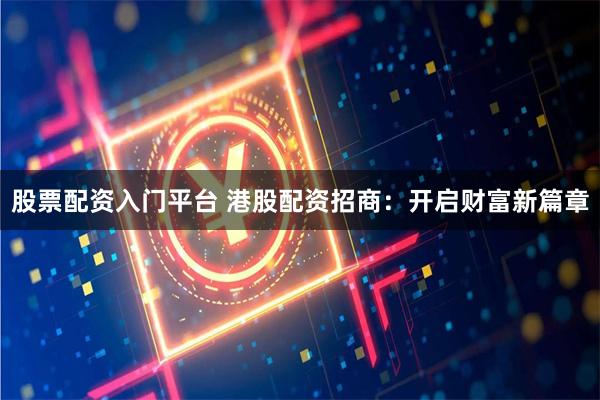 股票配资入门平台 港股配资招商：开启财富新篇章