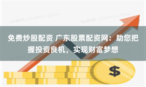 免费炒股配资 广东股票配资网：助您把握投资良机，实现财富梦想