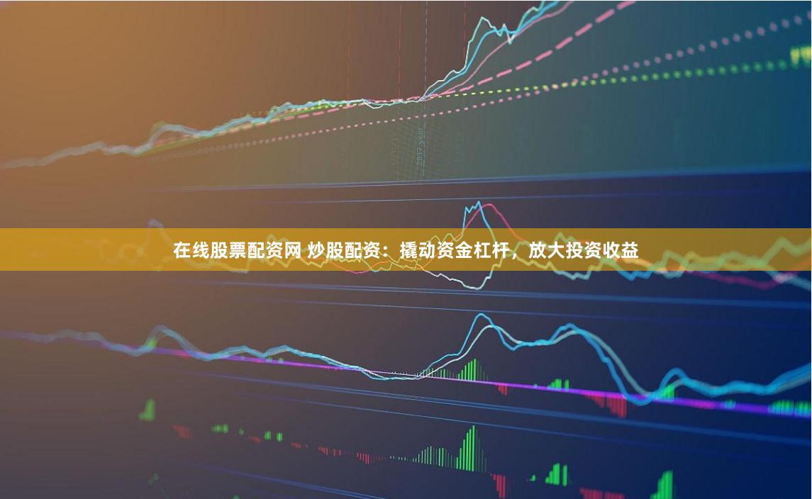 在线股票配资网 炒股配资：撬动资金杠杆，放大投资收益