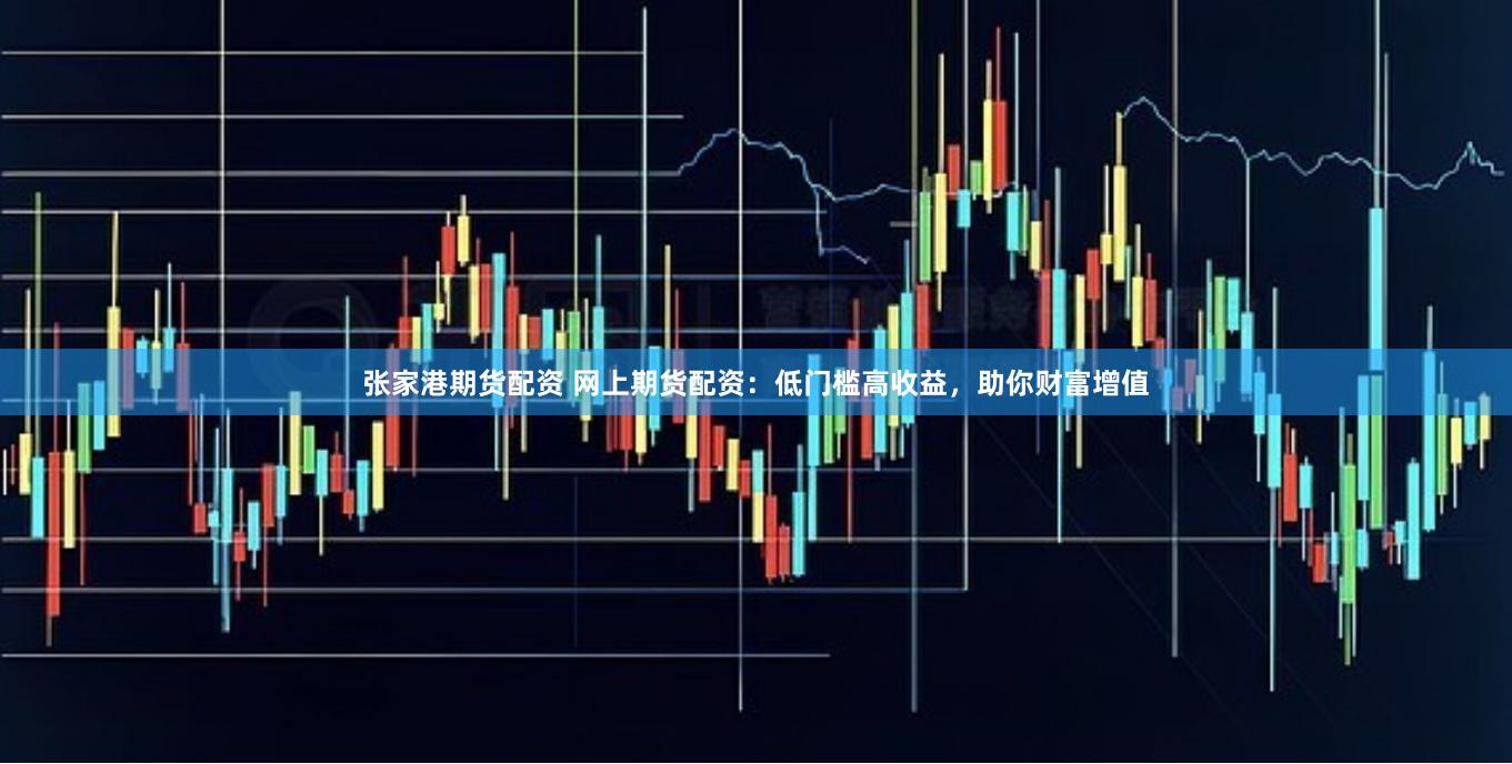 张家港期货配资 网上期货配资：低门槛高收益，助你财富增值