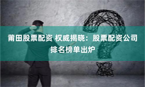 莆田股票配资 权威揭晓：股票配资公司排名榜单出炉