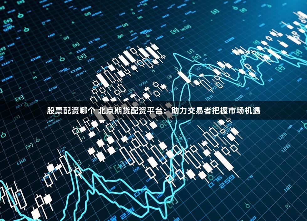股票配资哪个 北京期货配资平台：助力交易者把握市场机遇