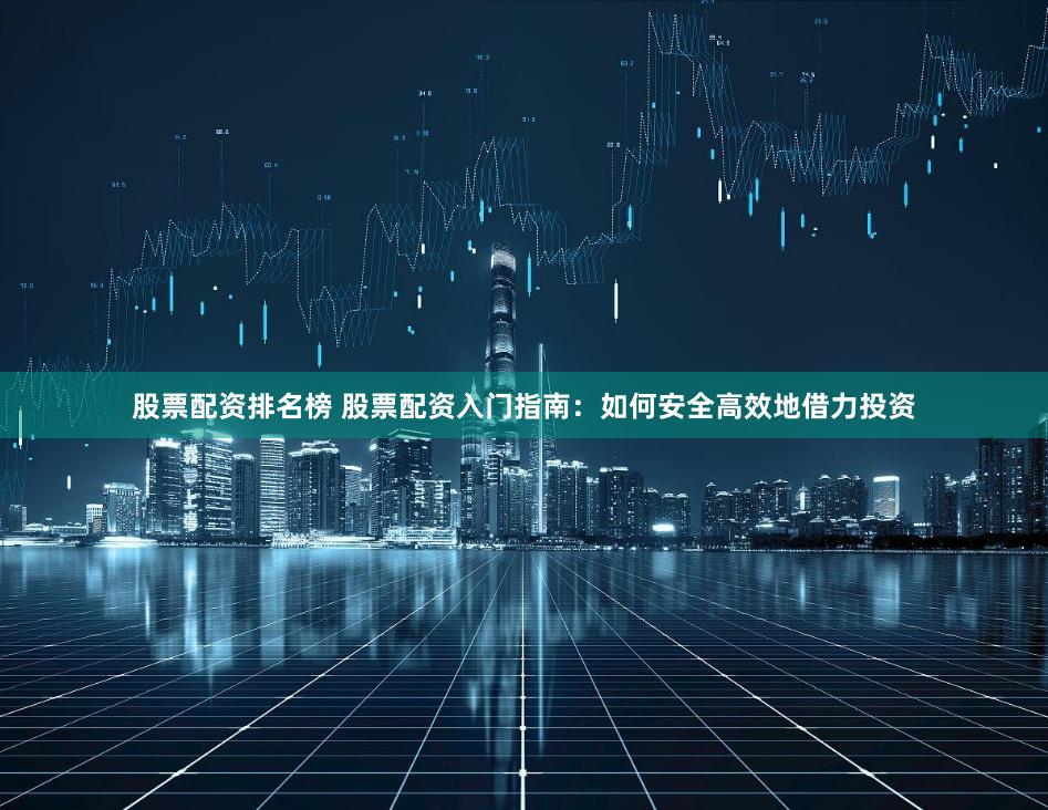 股票配资排名榜 股票配资入门指南：如何安全高效地借力投资