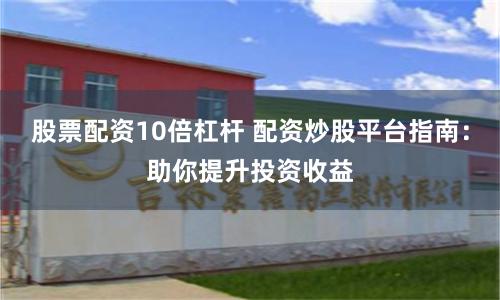 股票配资10倍杠杆 配资炒股平台指南：助你提升投资收益