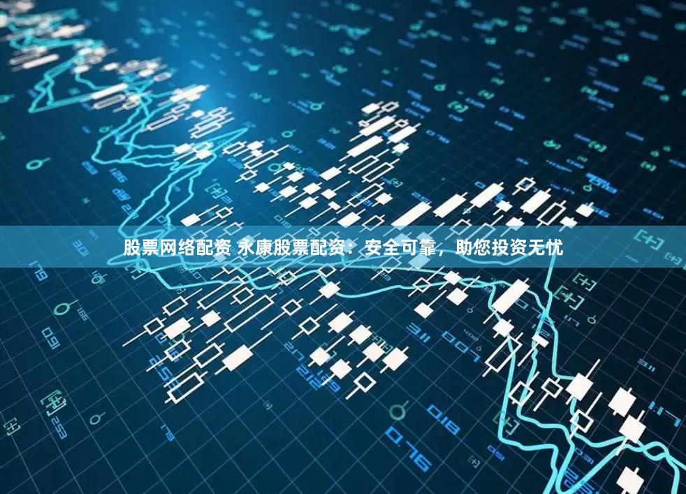 股票网络配资 永康股票配资：安全可靠，助您投资无忧