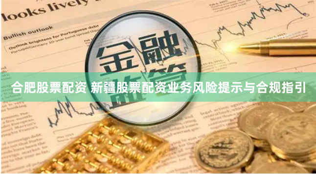 合肥股票配资 新疆股票配资业务风险提示与合规指引