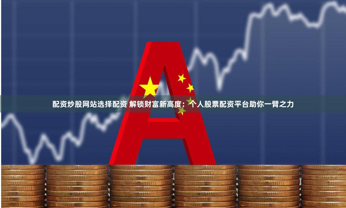配资炒股网站选择配资 解锁财富新高度：个人股票配资平台助你一臂之力
