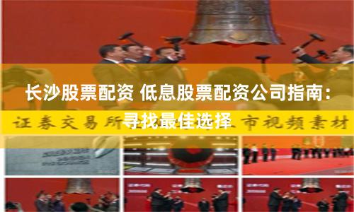 长沙股票配资 低息股票配资公司指南：寻找最佳选择