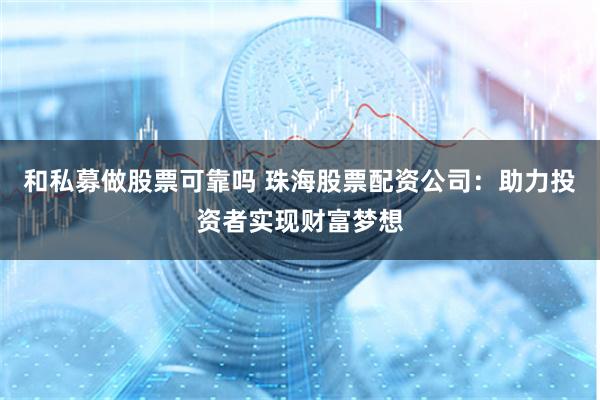 和私募做股票可靠吗 珠海股票配资公司：助力投资者实现财富梦想