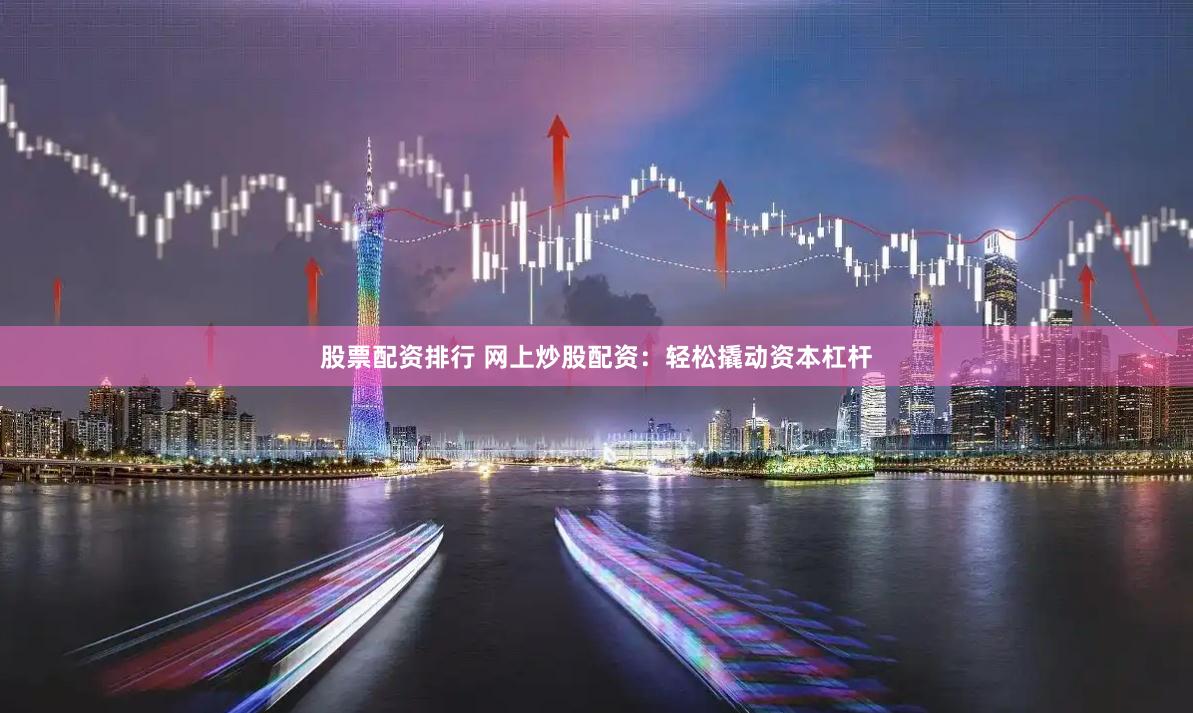 股票配资排行 网上炒股配资：轻松撬动资本杠杆