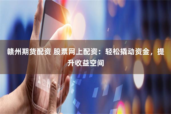赣州期货配资 股票网上配资：轻松撬动资金，提升收益空间
