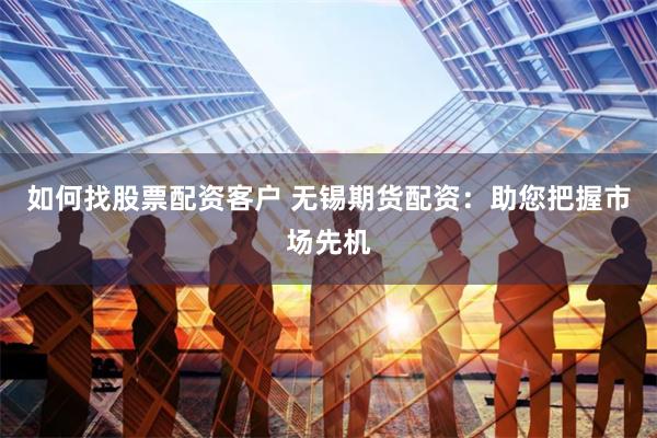如何找股票配资客户 无锡期货配资：助您把握市场先机