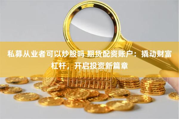 私募从业者可以炒股吗 期货配资账户：撬动财富杠杆，开启投资新篇章