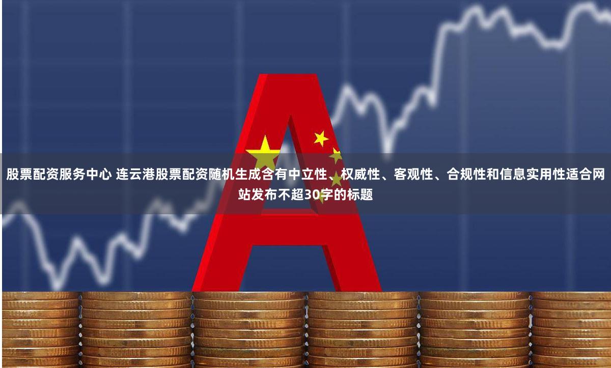 股票配资服务中心 连云港股票配资随机生成含有中立性、权威性、客观性、合规性和信息实用性适合网站发布不超30字的标题