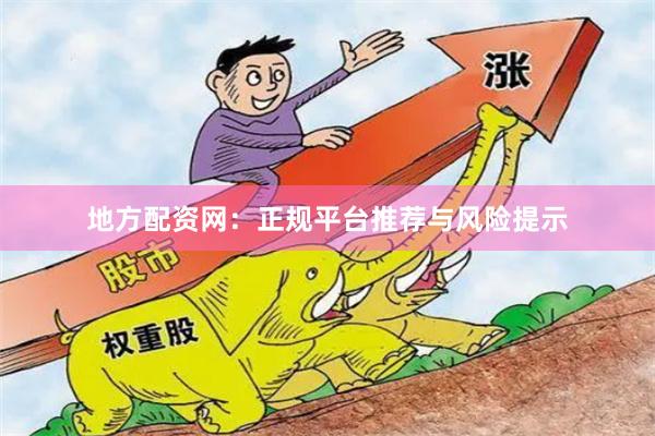 地方配资网：正规平台推荐与风险提示