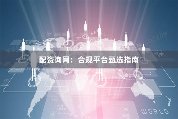 配资询网：合规平台甄选指南