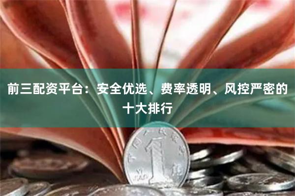 前三配资平台：安全优选、费率透明、风控严密的十大排行