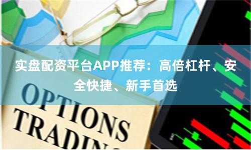 实盘配资平台APP推荐：高倍杠杆、安全快捷、新手首选