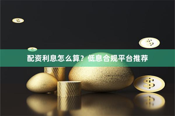 配资利息怎么算？低息合规平台推荐