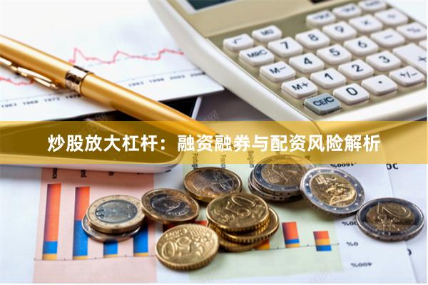 炒股放大杠杆：融资融券与配资风险解析