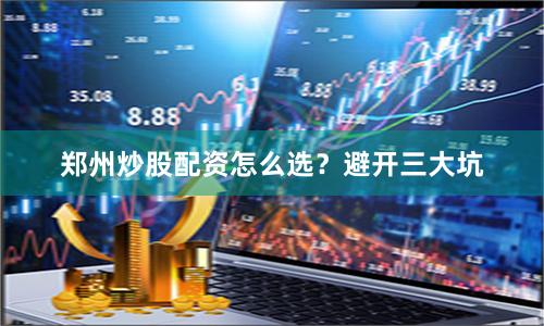 郑州炒股配资怎么选？避开三大坑