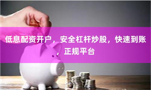 低息配资开户，安全杠杆炒股，快速到账，正规平台